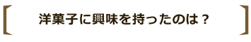 洋菓子に興味を持ったのは?